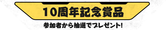 10周年記念賞品 参加者から抽選でプレゼント！