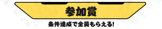 参加賞 条件達成で全員もらえる！