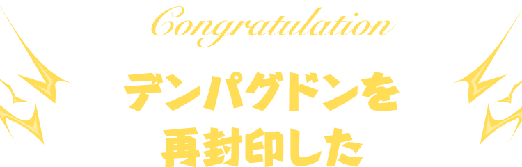 Congratulation デンパグドンを再封印した！