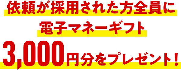 依頼が採用された方全員に電子マネーギフト3,000円分をプレゼント