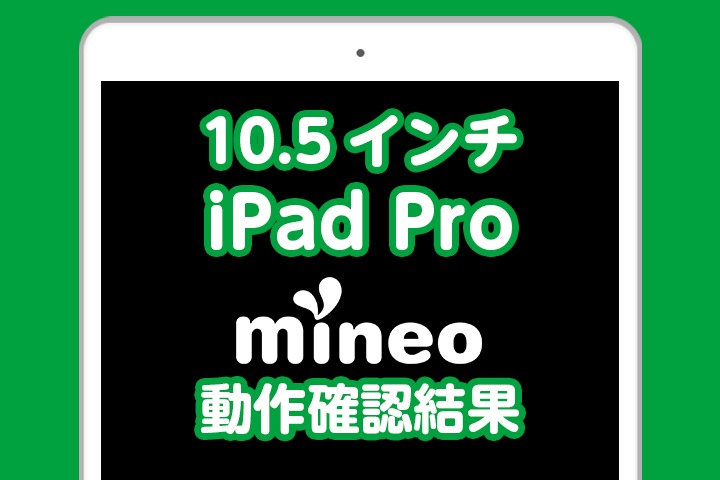 SIMフリー版「10.5インチiPad Pro」のレビューとmineo動作確認結果（12.9インチiPad Proも追記しました）