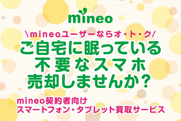 【mineoユーザーならオ・ト・ク】ご自宅に眠っている不要なスマホ、売却しませんか？