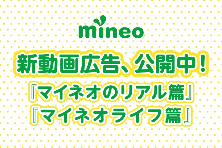 mineoの新動画広告、『マイネオのリアル篇』と『マイネオライフ篇』公開中！