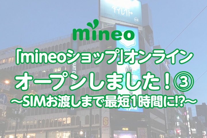 「mineoショップオンライン」オープンしました！③ 〜SIMお渡しまで最短1時間に!?〜