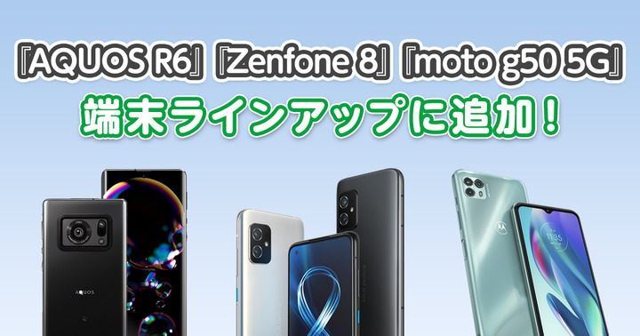 『AQUOS R6』、『Zenfone 8』、『moto g50 5G』を端末ラインアップに追加しました。