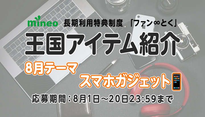 （8月20日応募締め切り）【8月王国アイテム紹介】mineo販売端末も登場！テーマ「スマホガジェット」