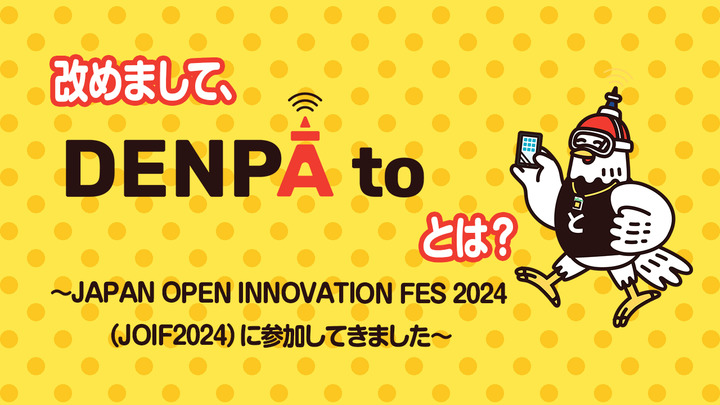 改めまして、DENPAto（デンパト）とは？ ～JAPAN OPEN INNOVATION FES 2024（JOIF2024）に参加してきました～