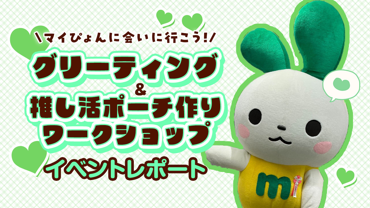 イベントレポート】マイぴょんに会いに行こう！グリーティング＆推し活ポーチ作りワークショップを開催しました | スタッフブログ | マイネ王